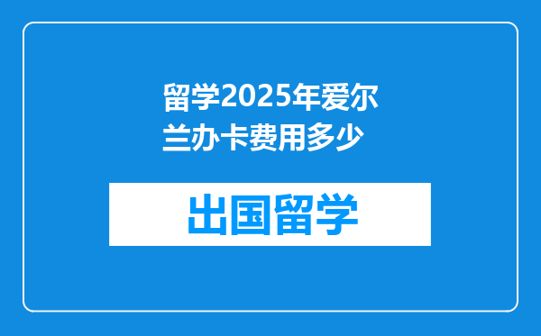 留学2025年爱尔兰办卡费用多少