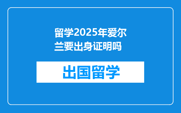 留学2025年爱尔兰要出身证明吗