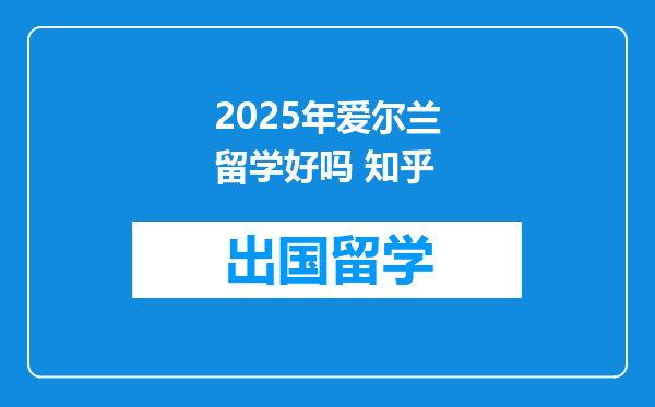 2025年爱尔兰留学好吗 知乎
