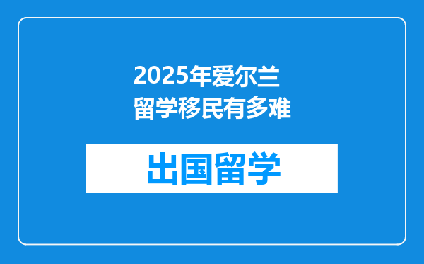 2025年爱尔兰留学移民有多难