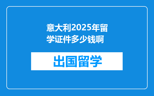 意大利2025年留学证件多少钱啊