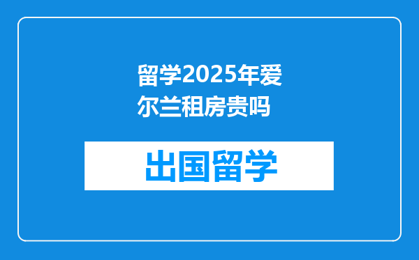 留学2025年爱尔兰租房贵吗