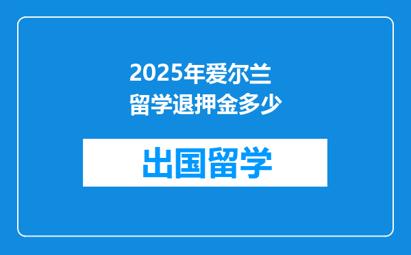 2025年爱尔兰留学退押金多少