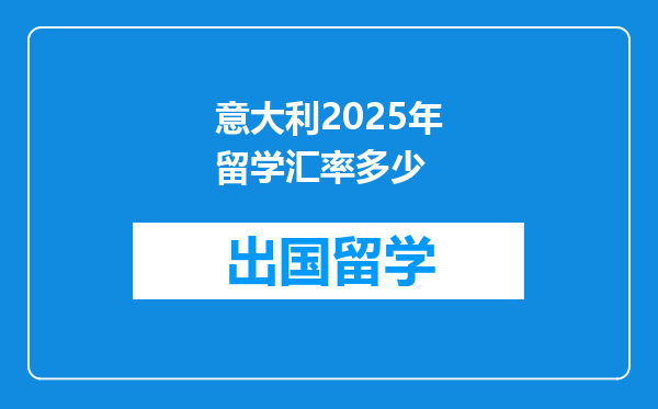 意大利2025年留学汇率多少