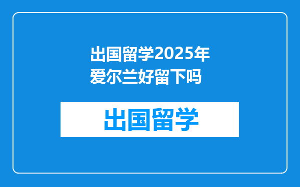 出国留学2025年爱尔兰好留下吗