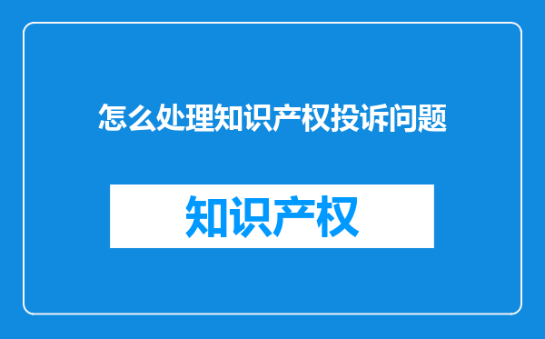 怎么处理知识产权投诉问题