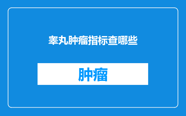 睾丸肿瘤指标查哪些