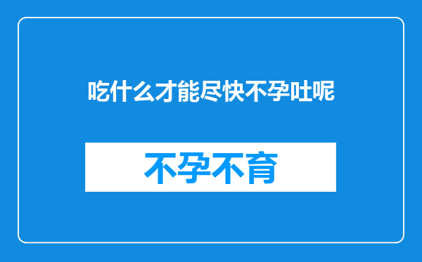 吃什么才能尽快不孕吐呢