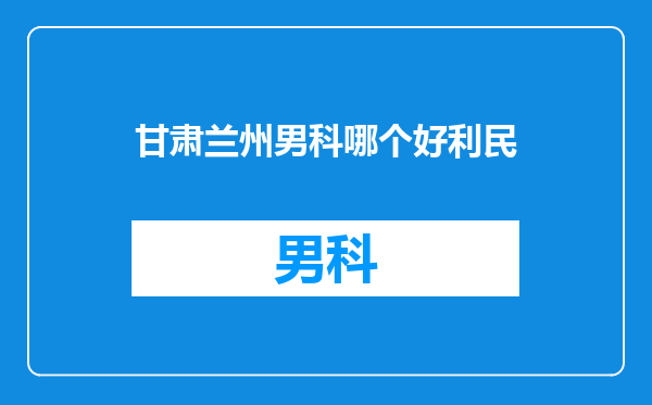 甘肃兰州男科哪个好利民