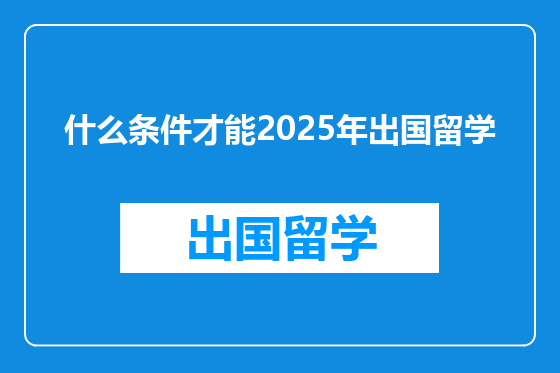 什么条件才能2025年出国留学