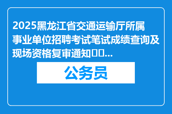 2025黑龙江省交通运输厅所属事业单位招聘考试笔试成绩查询及现场资格复审通知									2025-03-11