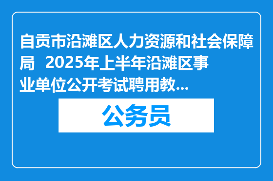 自贡市沿滩区人力资源和社会保障局  2025年上半年沿滩区事业单位公开考试聘用教师公告（45人）