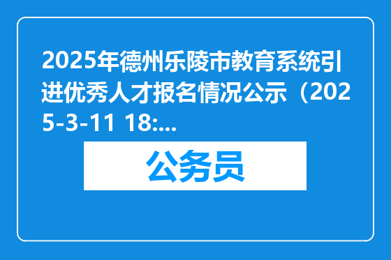 2025年德州乐陵市教育系统引进优秀人才报名情况公示（2025-3-11 18:00）