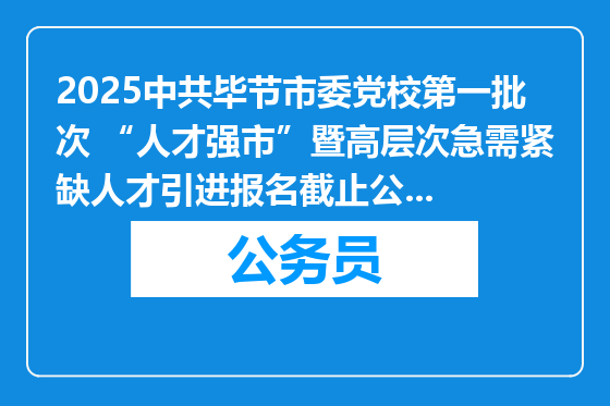 2025中共毕节市委党校第一批次 “人才强市”暨高层次急需紧缺人才引进报名截止公告（贵州）