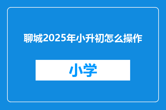聊城2025年小升初怎么操作