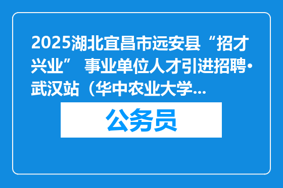 2025湖北宜昌市远安县“招才兴业” 事业单位人才引进招聘·武汉站（华中农业大学场）体检考察公告