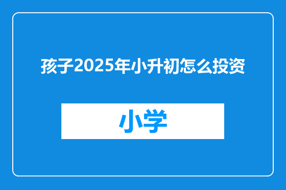 孩子2025年小升初怎么投资