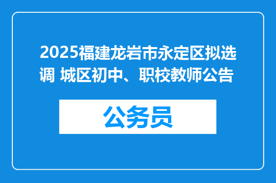2025福建龙岩市永定区拟选调 城区初中、职校教师公告