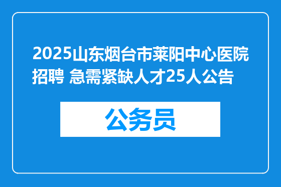 2025山东烟台市莱阳中心医院招聘 急需紧缺人才25人公告