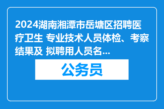 2024湖南湘潭市岳塘区招聘医疗卫生 专业技术人员体检、考察结果及 拟聘用人员名单公示
