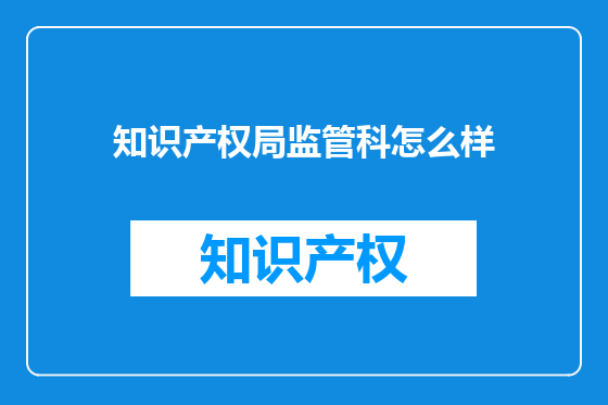 知识产权局监管科怎么样