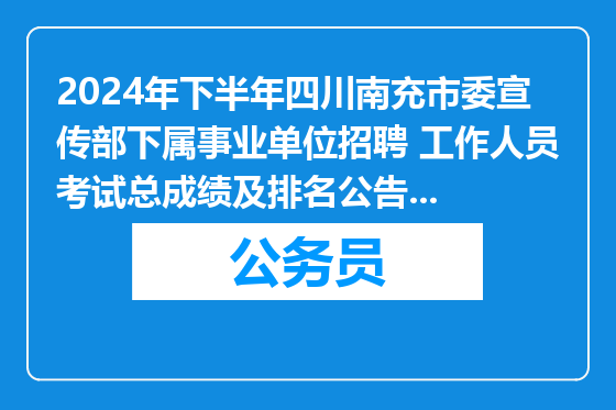 2024年下半年四川南充市委宣传部下属事业单位招聘 工作人员考试总成绩及排名公告2025-03-18