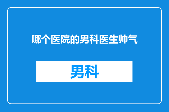 哪个医院的男科医生帅气