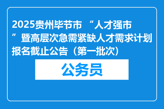 2025贵州毕节市 “人才强市”暨高层次急需紧缺人才需求计划报名截止公告（第一批次）