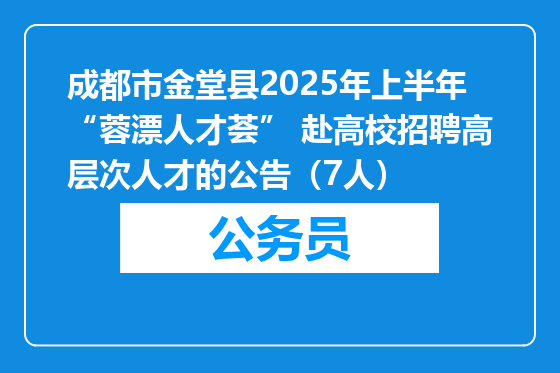 成都市金堂县2025年上半年“蓉漂人才荟” 赴高校招聘高层次人才的公告（7人）
