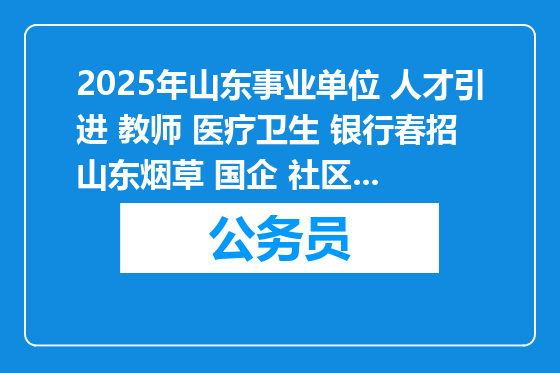 2025年山东事业单位 人才引进 教师 医疗卫生 银行春招 山东烟草 国企 社区等招聘9360人公告职位表汇总（3月24日）