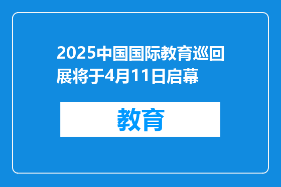 2025中国国际教育巡回展将于4月11日启幕