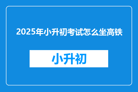 2025年小升初考试怎么坐高铁