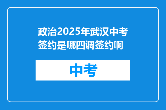 政治2025年武汉中考签约是哪四调签约啊