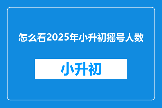怎么看2025年小升初摇号人数
