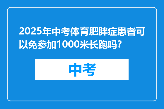 2025年中考体育肥胖症患者可以免参加1000米长跑吗？