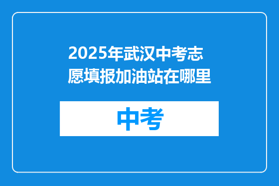 2025年武汉中考志愿填报加油站在哪里