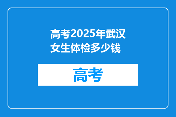高考2025年武汉女生体检多少钱