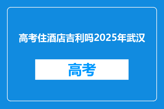 高考住酒店吉利吗2025年武汉