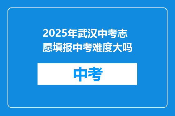 2025年武汉中考志愿填报中考难度大吗