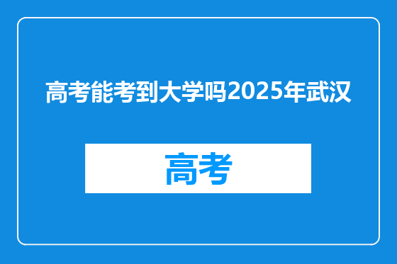 高考能考到大学吗2025年武汉