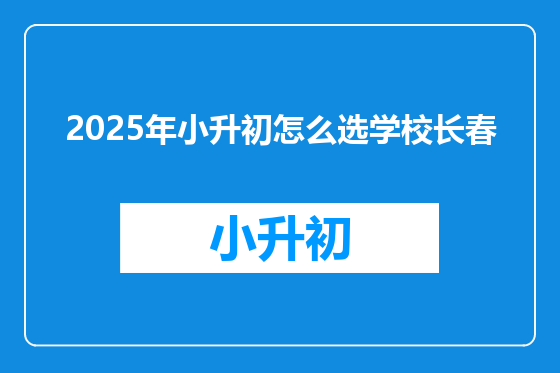 2025年小升初怎么选学校长春