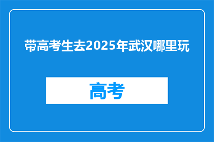 带高考生去2025年武汉哪里玩