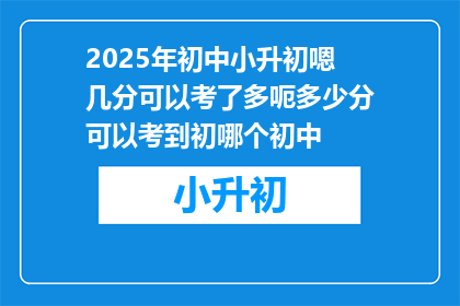 2025年初中小升初嗯几分可以考了多呃多少分可以考到初哪个初中