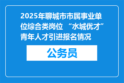 2025年聊城市市属事业单位综合类岗位 “水城优才”青年人才引进报名情况