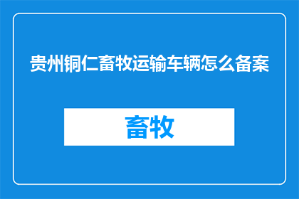 贵州铜仁畜牧运输车辆怎么备案