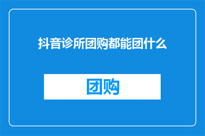 抖音诊所团购都能团什么