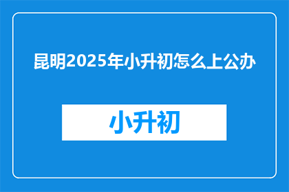 昆明2025年小升初怎么上公办