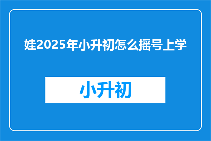 娃2025年小升初怎么摇号上学