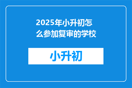 2025年小升初怎么参加复审的学校