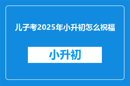 儿子考2025年小升初怎么祝福